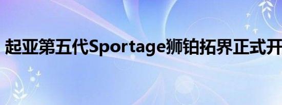 起亚第五代Sportage狮铂拓界正式开启预售