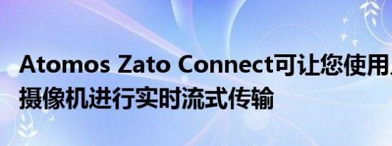 Atomos Zato Connect可让您使用几乎任何摄像机进行实时流式传输