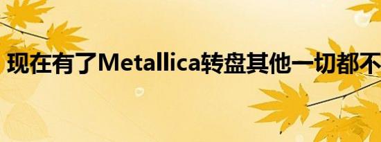 现在有了Metallica转盘其他一切都不重要了