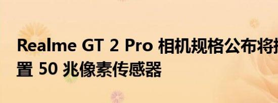 Realme GT 2 Pro 相机规格公布将提供双后置 50 兆像素传感器