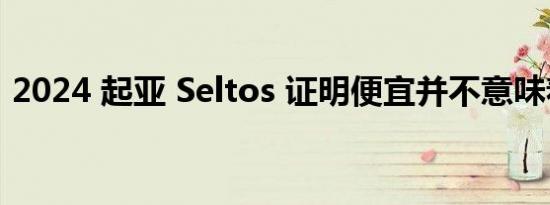 2024 起亚 Seltos 证明便宜并不意味着糟糕