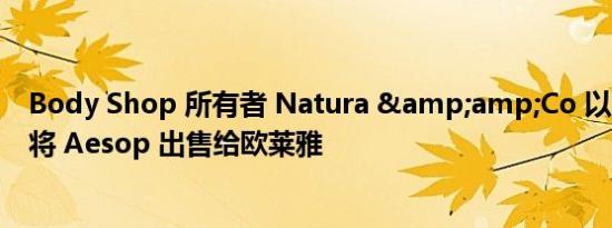 Body Shop 所有者 Natura &amp;Co 以 20 亿英镑将 Aesop 出售给欧莱雅