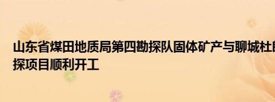 山东省煤田地质局第四勘探队固体矿产与聊城杜郎口地区勘探项目顺利开工