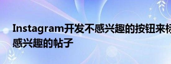 Instagram开发不感兴趣的按钮来标记您不感兴趣的帖子