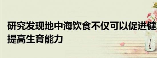 研究发现地中海饮食不仅可以促进健康还可以提高生育能力