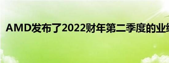 AMD发布了2022财年第二季度的业绩报告