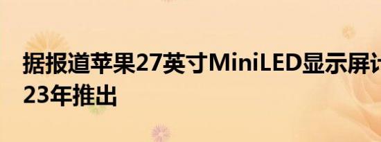 据报道苹果27英寸MiniLED显示屏计划于2023年推出