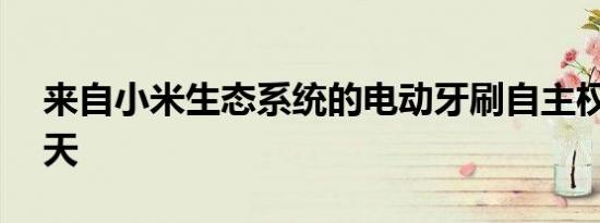 来自小米生态系统的电动牙刷自主权长达25天