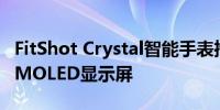 FitShot Crystal智能手表推出 配备1.8英寸AMOLED显示屏