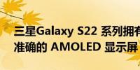 三星Galaxy S22 系列拥有迄今为止最亮 最准确的 AMOLED 显示屏