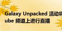 Galaxy Unpacked 活动将在三星官方 YouTube 频道上进行直播