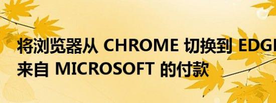 将浏览器从 CHROME 切换到 EDGE 以接收来自 MICROSOFT 的付款