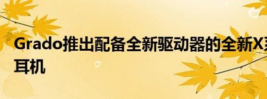 Grado推出配备全新驱动器的全新X系列木质耳机