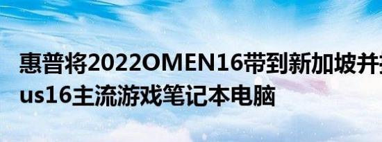 惠普将2022OMEN16带到新加坡并推出Victus16主流游戏笔记本电脑