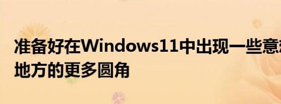 准备好在Windows11中出现一些意想不到的地方的更多圆角