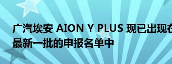 广汽埃安 AION Y PLUS 现已出现在工信部最新一批的申报名单中