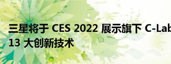 三星将于 CES 2022 展示旗下 C-Lab 项目的 13 大创新技术