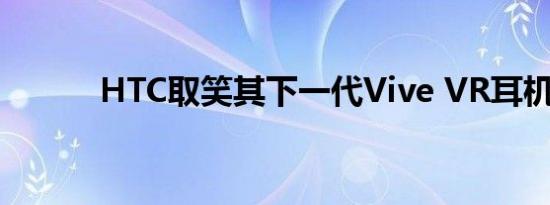 HTC取笑其下一代Vive VR耳机