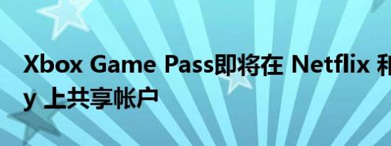 Xbox Game Pass即将在 Netflix 和 Spotify 上共享帐户