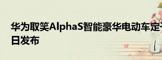 华为取笑AlphaS智能豪华电动车定于4月17日发布