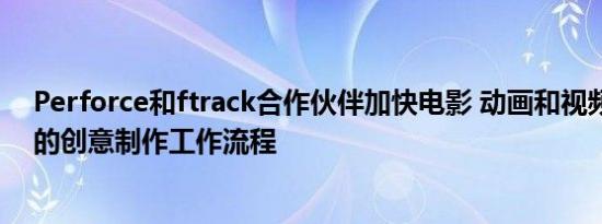 Perforce和ftrack合作伙伴加快电影 动画和视频游戏行业的创意制作工作流程