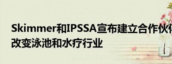 Skimmer和IPSSA宣布建立合作伙伴关系以改变泳池和水疗行业