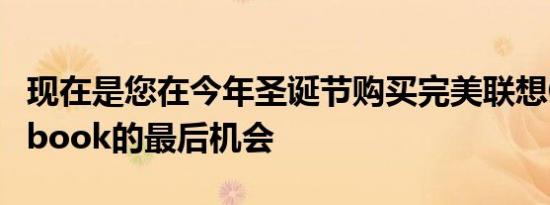 现在是您在今年圣诞节购买完美联想Chromebook的最后机会