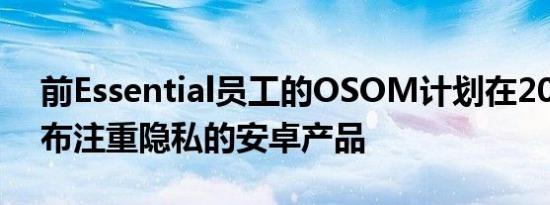 前Essential员工的OSOM计划在2021年发布注重隐私的安卓产品