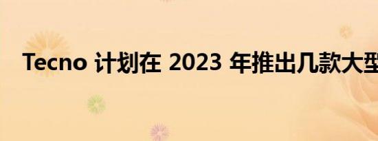 Tecno 计划在 2023 年推出几款大型产品