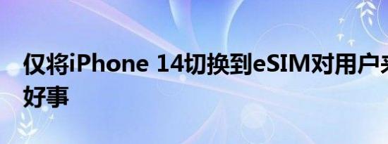 仅将iPhone 14切换到eSIM对用户来说是件好事