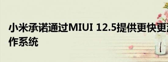 小米承诺通过MIUI 12.5提供更快更流畅的操作系统