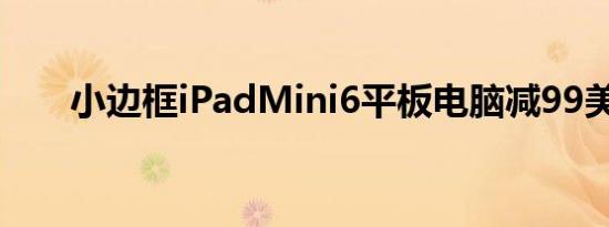 小边框iPadMini6平板电脑减99美元