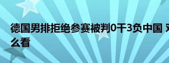 德国男排拒绝参赛被判0干3负中国 对此你怎么看