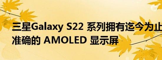 三星Galaxy S22 系列拥有迄今为止最亮 最准确的 AMOLED 显示屏