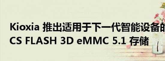 Kioxia 推出适用于下一代智能设备的新型 BiCS FLASH 3D eMMC 5.1 存储