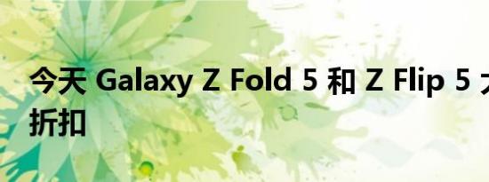 今天 Galaxy Z Fold 5 和 Z Flip 5 大幅现金折扣