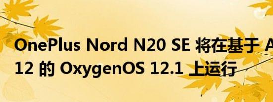 OnePlus Nord N20 SE 将在基于 Android 12 的 OxygenOS 12.1 上运行