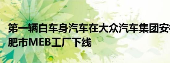 第一辆白车身汽车在大众汽车集团安徽省会合肥市MEB工厂下线