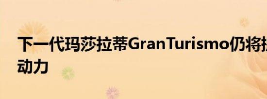 下一代玛莎拉蒂GranTurismo仍将提供汽油动力