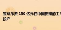 宝马斥资 150 亿元在中国新建的工厂华晨宝马里达工厂正式投产