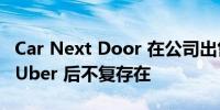 Car Next Door 在公司出售给美国拼车巨头 Uber 后不复存在