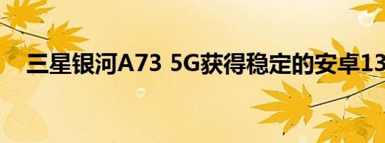 三星银河A73 5G获得稳定的安卓13更新