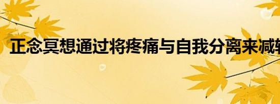 正念冥想通过将疼痛与自我分离来减轻疼痛