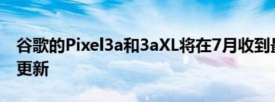 谷歌的Pixel3a和3aXL将在7月收到最后一次更新