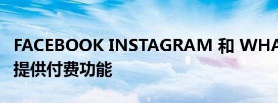 FACEBOOK INSTAGRAM 和 WHATSAPP 提供付费功能