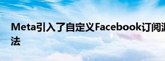 Meta引入了自定义Facebook订阅源的新方法