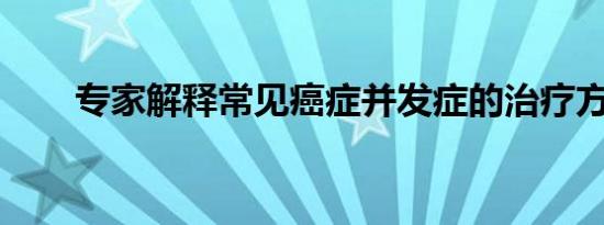 专家解释常见癌症并发症的治疗方案