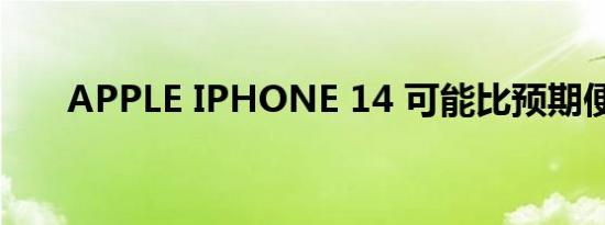 APPLE IPHONE 14 可能比预期便宜