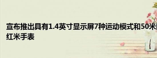 宣布推出具有1.4英寸显示屏7种运动模式和50米防水功能的红米手表