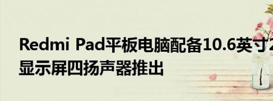 Redmi Pad平板电脑配备10.6英寸2K90Hz显示屏四扬声器推出